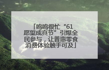 鸣鸣很忙“61 愿望成真节”引爆全民参与，让普惠零食消费体验触手可及