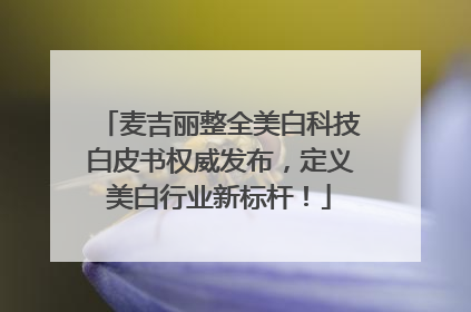 麦吉丽整全美白科技白皮书权威发布,定义美白行业新标杆!