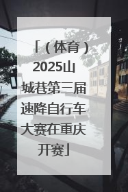 （体育）2025山城巷第三届速降自行车大赛在重庆开赛