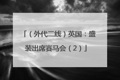 （外代二线）英国：盛装出席赛马会（2）