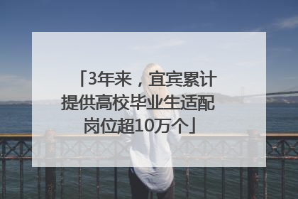 3年来，宜宾累计提供高校毕业生适配岗位超10万个