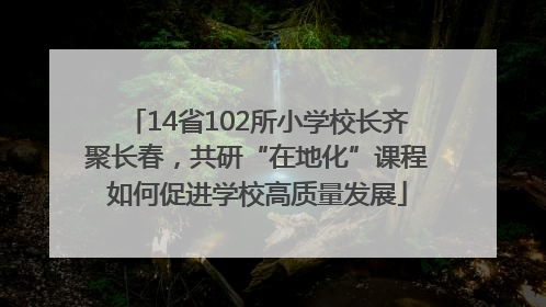 14省102所小学校长齐聚长春，共研“在地化”课程如何促进学校高质量发展