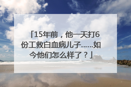 15年前，他一天打6份工救白血病儿子……如今他们怎么样了？