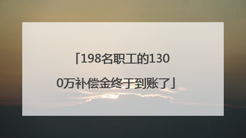 198名职工的1300万补偿金终于到账了