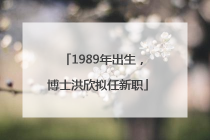 1989年出生，博士洪欣拟任新职
