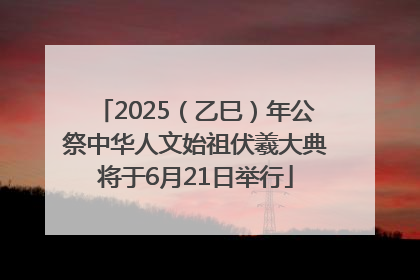 2025（乙巳）年公祭中华人文始祖伏羲大典将于6月21日举行