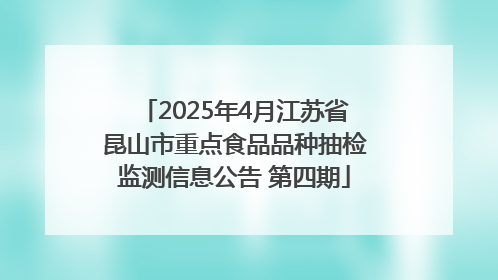 2025年4月江苏省昆山市重点食品品种抽检监测信息公告 第四期