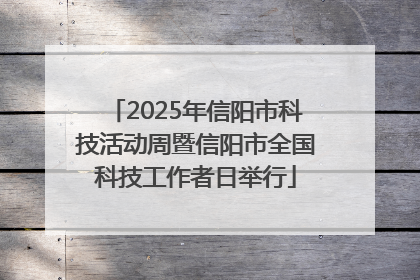 2025年信阳市科技活动周暨信阳市全国科技工作者日举行
