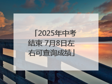 2025年中考结束 7月8日左右可查询成绩