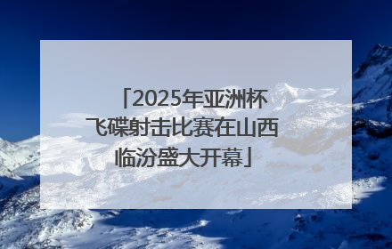 2025年亚洲杯飞碟射击比赛在山西临汾盛大开幕