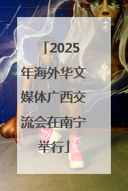 2025年海外华文媒体广西交流会在南宁举行