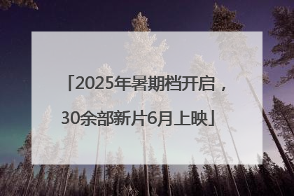 2025年暑期档开启，30余部新片6月上映