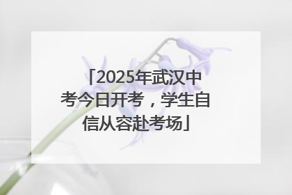 2025年武汉中考今日开考，学生自信从容赴考场