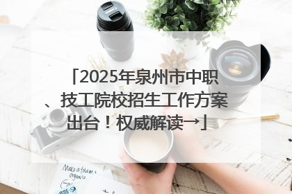 2025年泉州市中职、技工院校招生工作方案出台！权威解读→