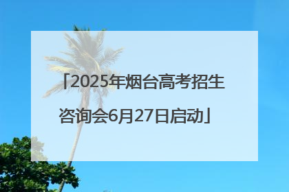 2025年烟台高考招生咨询会6月27日启动