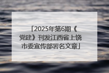 2025年第6期《党建》刊发江西省上饶市委宣传部署名文章