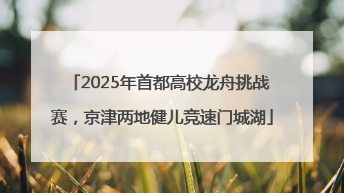 2025年首都高校龙舟挑战赛，京津两地健儿竞速门城湖