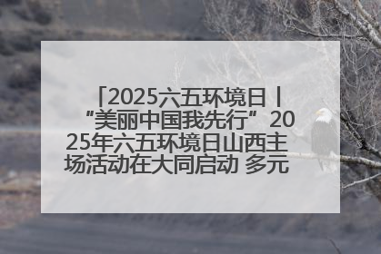 2025六五环境日丨“美丽中国我先行”2025年六五环境日山西主场活动在大同启动 多元形式绘就生态画卷