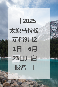 2025太原马拉松定档9月21日！6月23日开启报名！
