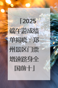 2025端午游成绩单揭晓：郑州景区门票增速跻身全国前十