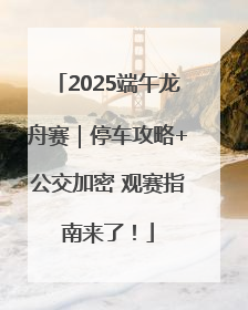 2025端午龙舟赛｜停车攻略+公交加密 观赛指南来了！