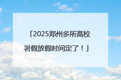 2025郑州多所高校暑假放假时间定了！