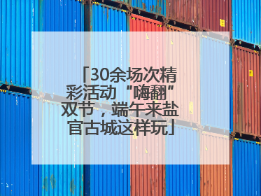 30余场次精彩活动“嗨翻”双节，端午来盐官古城这样玩