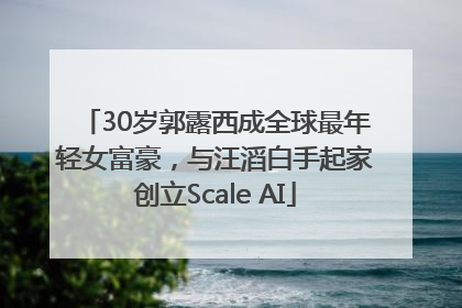 30岁郭露西成全球最年轻女富豪，与汪滔白手起家创立Scale AI