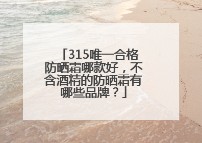 315唯一合格防晒霜哪款好，不含酒精的防晒霜有哪些品牌？