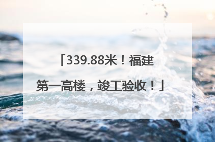339.88米！福建第一高楼，竣工验收！