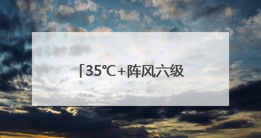 35℃+阵风六级 北京高温在线 今夜西部北部有雷雨