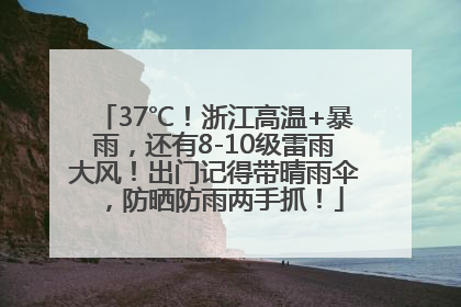 37℃！浙江高温+暴雨，还有8-10级雷雨大风！出门记得带晴雨伞，防晒防雨两手抓！