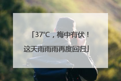 37℃，梅中有伏！这天雨雨雨再度回归