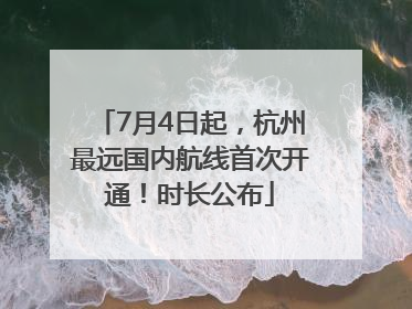 7月4日起，杭州最远国内航线首次开通！时长公布