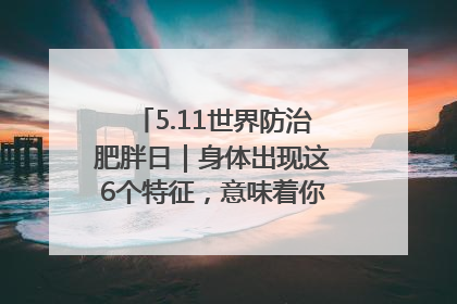 5.11世界防治肥胖日｜身体出现这6个特征，意味着你正在悄悄变瘦……