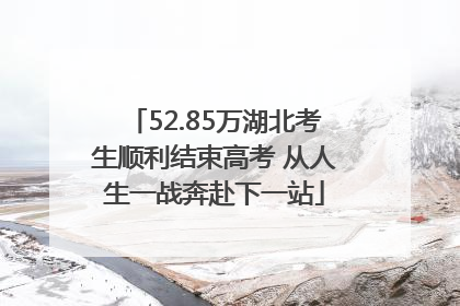 52.85万湖北考生顺利结束高考 从人生一战奔赴下一站