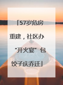 57岁危房重建，社区办“开火宴”包饺子庆乔迁