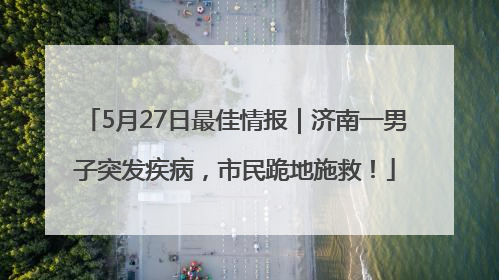 5月27日最佳情报｜济南一男子突发疾病，市民跪地施救！