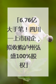 6.76亿大手笔！四川一上市国企，拟收购泸州弘盛100%股权