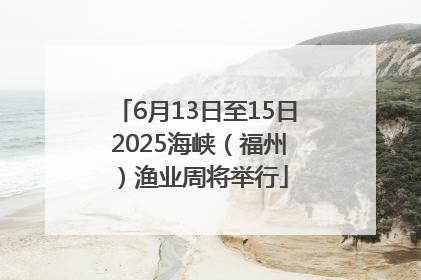 6月13日至15日 2025海峡（福州）渔业周将举行