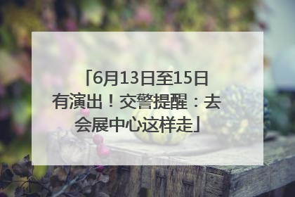 6月13日至15日有演出！交警提醒：去会展中心这样走
