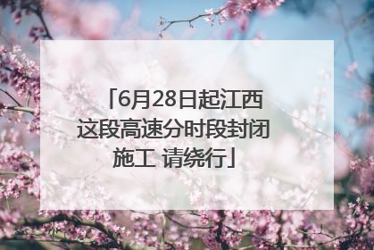6月28日起江西这段高速分时段封闭施工 请绕行