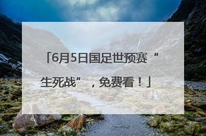 6月5日国足世预赛“生死战”，免费看！