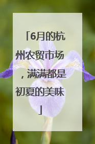 6月的杭州农贸市场，满满都是初夏的美味