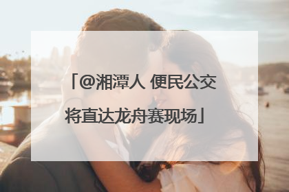 @湘潭人 便民公交将直达龙舟赛现场
