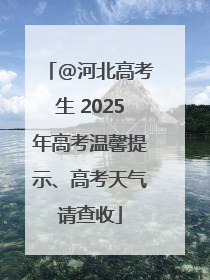 @河北高考生 2025年高考温馨提示、高考天气请查收