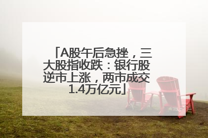 A股午后急挫，三大股指收跌：银行股逆市上涨，两市成交1.4万亿元