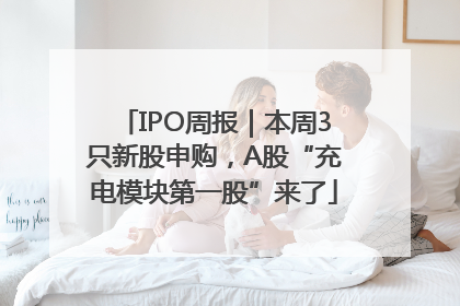 IPO周报｜本周3只新股申购，A股“充电模块第一股”来了