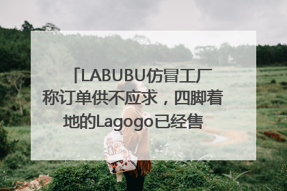 LABUBU仿冒工厂称订单供不应求，四脚着地的Lagogo已经售出9000多个
