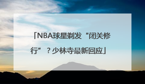 NBA球星剃发“闭关修行”？少林寺最新回应